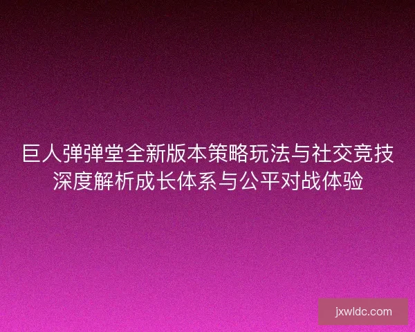 巨人弹弹堂全新版本策略玩法与社交竞技深度解析成长体系与公平对战体验